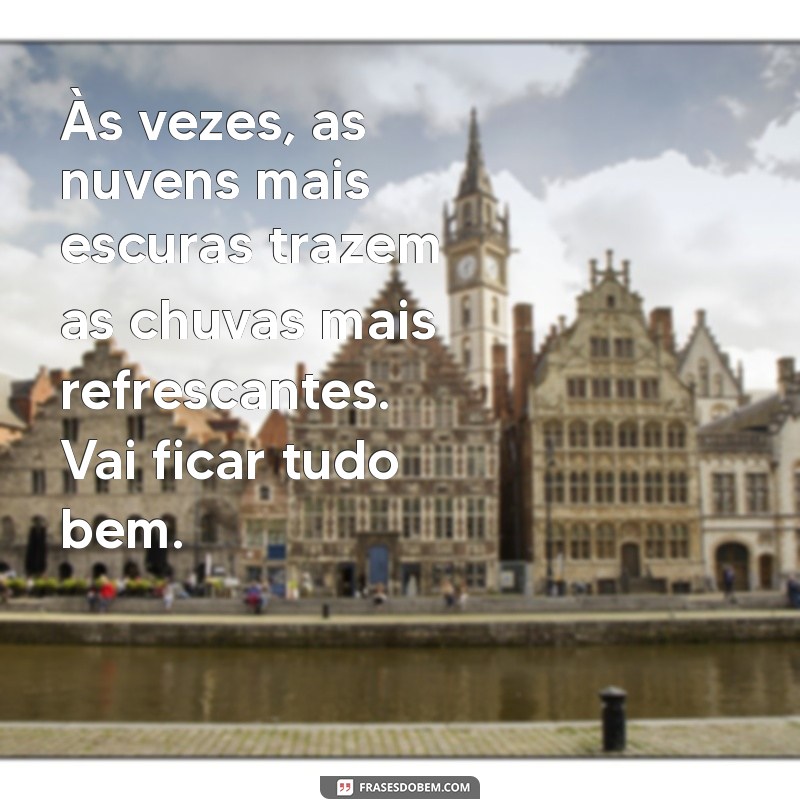 vai ficar tudo bem mensagem Às vezes, as nuvens mais escuras trazem as chuvas mais refrescantes. Vai ficar tudo bem.