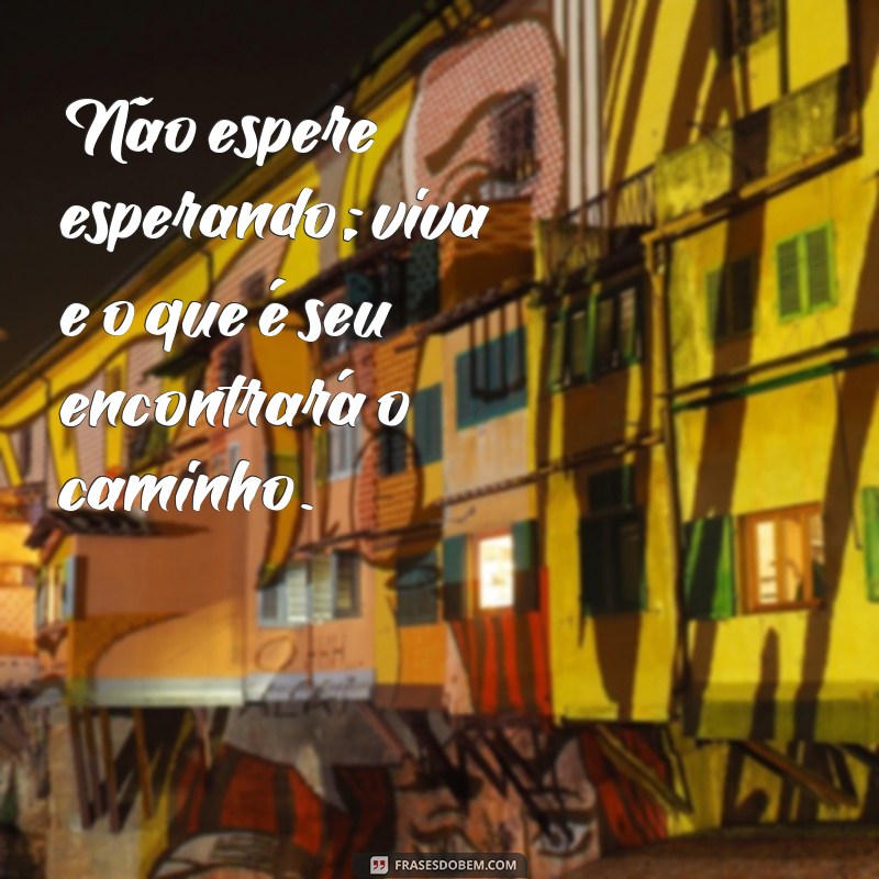 não espere esperando espere vivendo o que for seu te encontra Não espere esperando; viva e o que é seu encontrará o caminho.