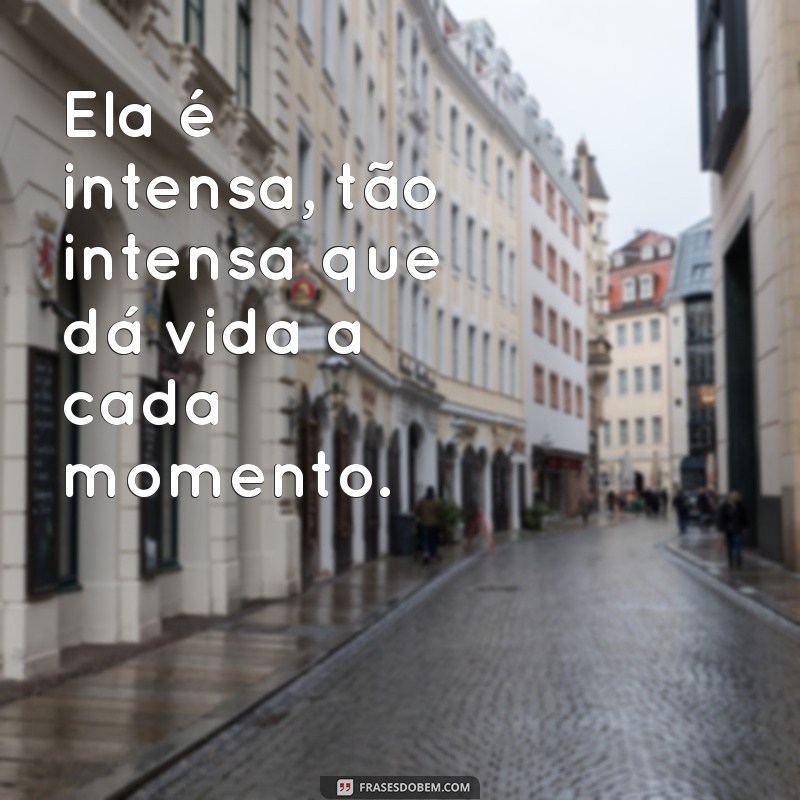 ela é intensa ela é intensa ate demais Ela é intensa, tão intensa que dá vida a cada momento.